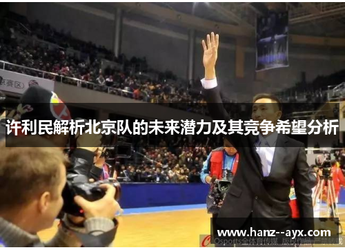 许利民解析北京队的未来潜力及其竞争希望分析
