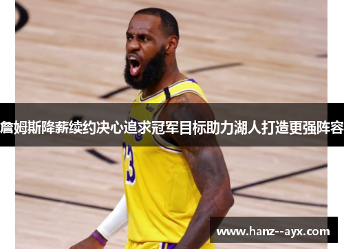 詹姆斯降薪续约决心追求冠军目标助力湖人打造更强阵容 詹姆斯降薪续约决心追求冠军目标助力湖人打造更强阵容