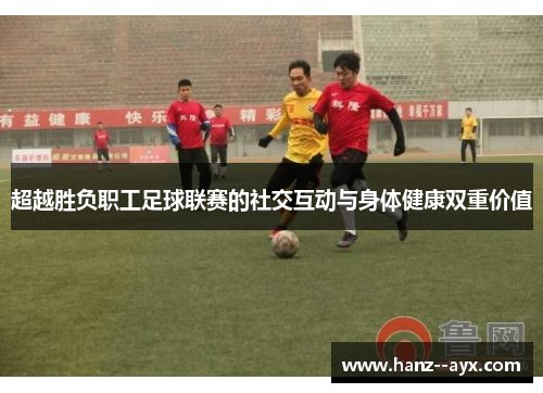 超越胜负职工足球联赛的社交互动与身体健康双重价值