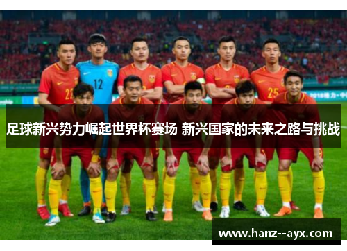 足球新兴势力崛起世界杯赛场 新兴国家的未来之路与挑战