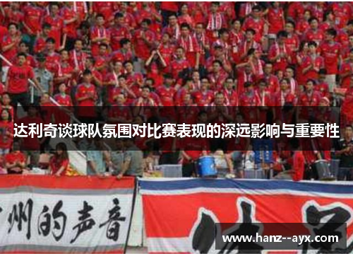 达利奇谈球队氛围对比赛表现的深远影响与重要性 达利奇谈球队氛围对比赛表现的深远影响与重要性