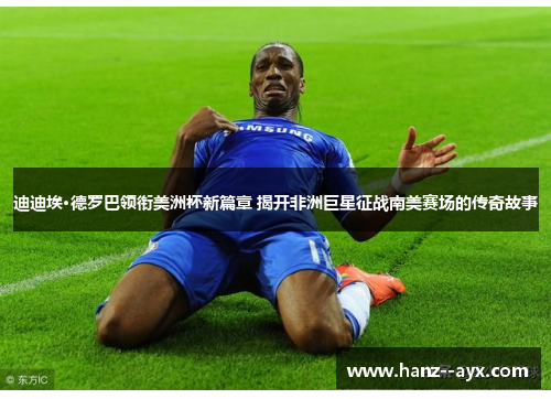 迪迪埃·德罗巴领衔美洲杯新篇章 揭开非洲巨星征战南美赛场的传奇故事 迪迪埃·德罗巴领衔美洲杯新篇章 揭开非洲巨星征战南美赛场的传奇故事