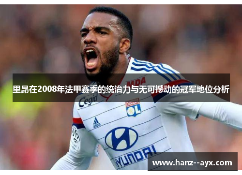 里昂在2008年法甲赛季的统治力与无可撼动的冠军地位分析 里昂在2008年法甲赛季的统治力与无可撼动的冠军地位分析