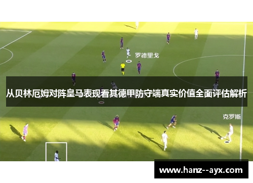 从贝林厄姆对阵皇马表现看其德甲防守端真实价值全面评估解析