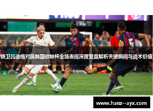 铁卫吕迪格对阵韩国欧联杯全场表现深度复盘解析关键瞬间与战术价值