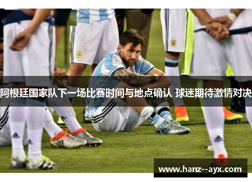 阿根廷国家队下一场比赛时间与地点确认 球迷期待激情对决 阿根廷国家队下一场比赛时间与地点确认 球迷期待激情对决