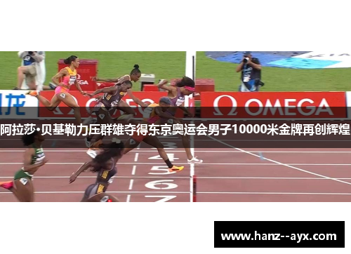阿拉莎·贝基勒力压群雄夺得东京奥运会男子10000米金牌再创辉煌 阿拉莎·贝基勒力压群雄夺得东京奥运会男子10000米金牌再创辉煌