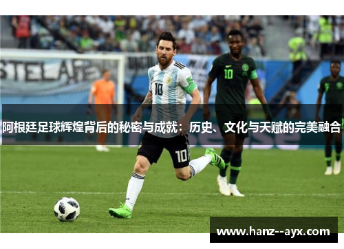 阿根廷足球辉煌背后的秘密与成就:历史、文化与天赋的完美融合 阿根廷足球辉煌背后的秘密与成就:历史、文化与天赋的完美融合