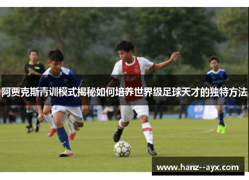 阿贾克斯青训模式揭秘如何培养世界级足球天才的独特方法 阿贾克斯青训模式揭秘如何培养世界级足球天才的独特方法