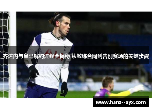 齐达内与皇马解约过程全揭秘 从教练合同到告别赛场的关键步骤 齐达内与皇马解约过程全揭秘 从教练合同到告别赛场的关键步骤