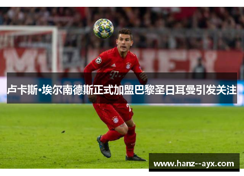 卢卡斯·埃尔南德斯正式加盟巴黎圣日耳曼引发关注 卢卡斯·埃尔南德斯正式加盟巴黎圣日耳曼引发关注