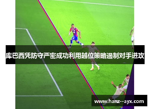 库巴西凭防守严密成功利用越位策略遏制对手进攻 库巴西凭防守严密成功利用越位策略遏制对手进攻