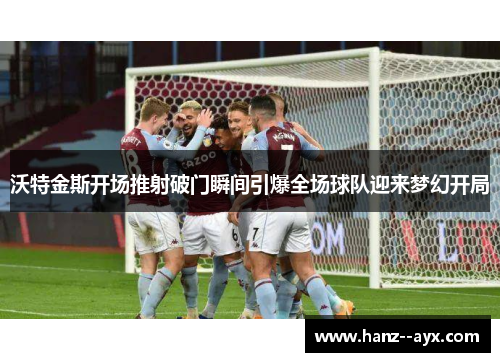 沃特金斯开场推射破门瞬间引爆全场球队迎来梦幻开局 沃特金斯开场推射破门瞬间引爆全场球队迎来梦幻开局
