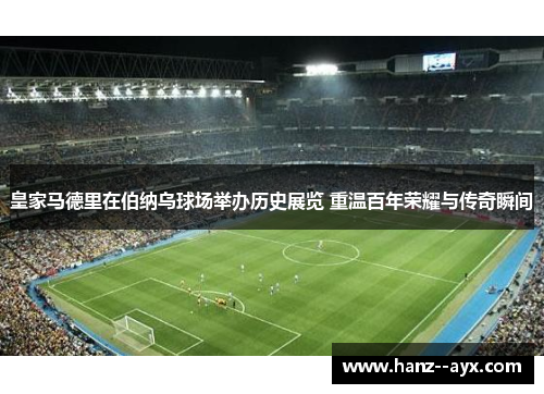 皇家马德里在伯纳乌球场举办历史展览 重温百年荣耀与传奇瞬间 皇家马德里在伯纳乌球场举办历史展览 重温百年荣耀与传奇瞬间