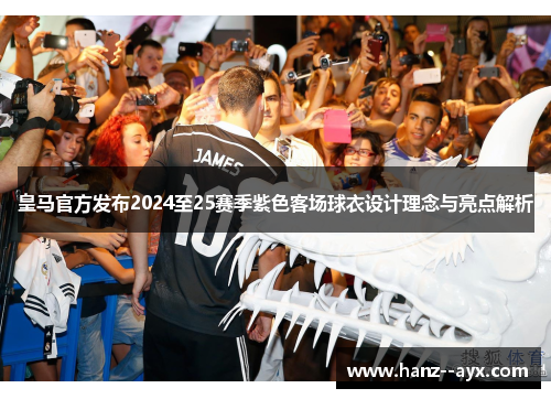 皇马官方发布2024至25赛季紫色客场球衣设计理念与亮点解析 皇马官方发布2024至25赛季紫色客场球衣设计理念与亮点解析