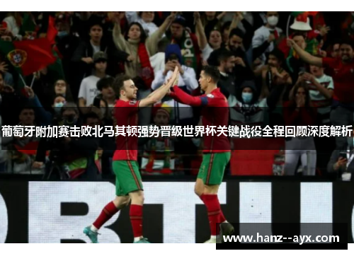 葡萄牙附加赛击败北马其顿强势晋级世界杯关键战役全程回顾深度解析 葡萄牙附加赛击败北马其顿强势晋级世界杯关键战役全程回顾深度解析