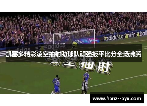凯塞多精彩凌空抽射助球队顽强扳平比分全场沸腾 凯塞多精彩凌空抽射助球队顽强扳平比分全场沸腾
