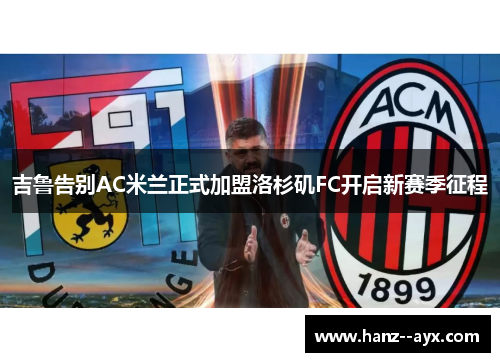 吉鲁告别AC米兰正式加盟洛杉矶FC开启新赛季征程 吉鲁告别AC米兰正式加盟洛杉矶FC开启新赛季征程