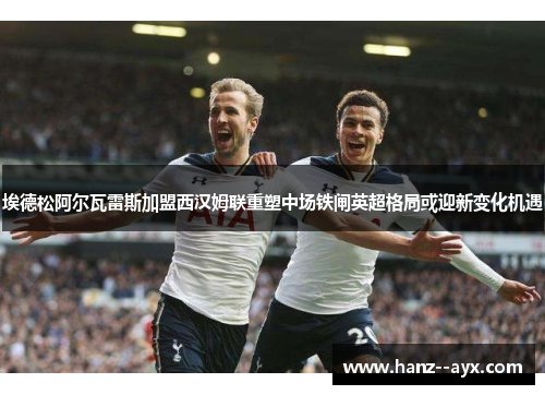 埃德松阿尔瓦雷斯加盟西汉姆联重塑中场铁闸英超格局或迎新变化机遇 埃德松阿尔瓦雷斯加盟西汉姆联重塑中场铁闸英超格局或迎新变化机遇