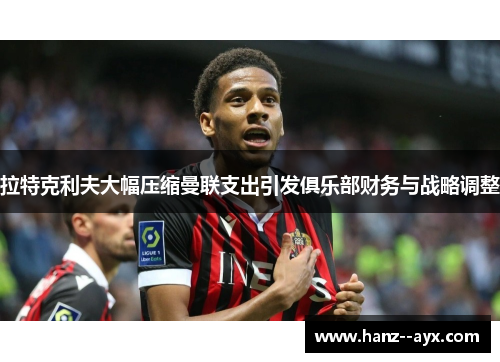 拉特克利夫大幅压缩曼联支出引发俱乐部财务与战略调整