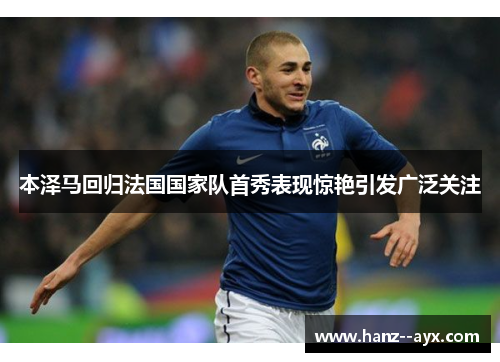 本泽马回归法国国家队首秀表现惊艳引发广泛关注