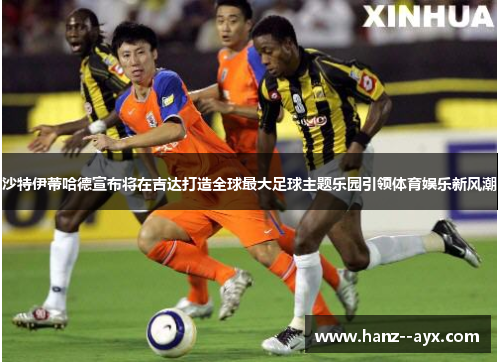 沙特伊蒂哈德宣布将在吉达打造全球最大足球主题乐园引领体育娱乐新风潮