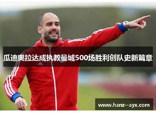 瓜迪奥拉达成执教曼城500场胜利创队史新篇章