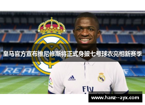 皇马官方宣布维尼修斯将正式身披七号球衣亮相新赛季