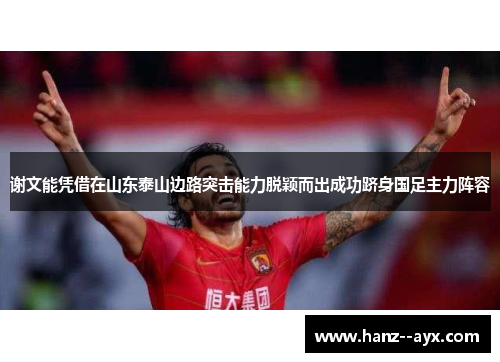 谢文能凭借在山东泰山边路突击能力脱颖而出成功跻身国足主力阵容