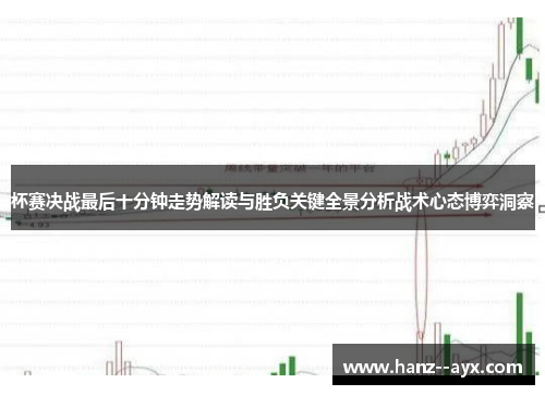 杯赛决战最后十分钟走势解读与胜负关键全景分析战术心态博弈洞察 杯赛决战最后十分钟走势解读与胜负关键全景分析战术心态博弈洞察