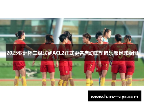 2025亚洲杯二级联赛ACL2正式更名启动重塑俱乐部足球版图 2025亚洲杯二级联赛ACL2正式更名启动重塑俱乐部足球版图