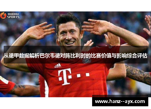 从德甲数据解析巴尔韦德对阵比利时的比赛价值与影响综合评估 从德甲数据解析巴尔韦德对阵比利时的比赛价值与影响综合评估