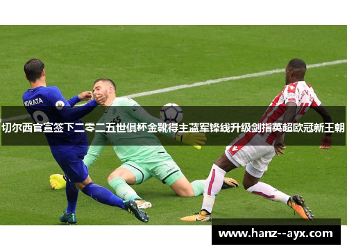 切尔西官宣签下二零二五世俱杯金靴得主蓝军锋线升级剑指英超欧冠新王朝 切尔西官宣签下二零二五世俱杯金靴得主蓝军锋线升级剑指英超欧冠新王朝