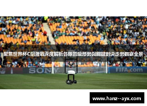 聚焦世界杯C組激戰深度解析各隊晉級形勢與關鍵對決走勢觀察全景