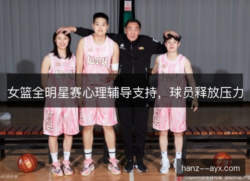 女篮全明星赛心理辅导支持,球员释放压力 女篮全明星赛心理辅导支持,球员释放压力