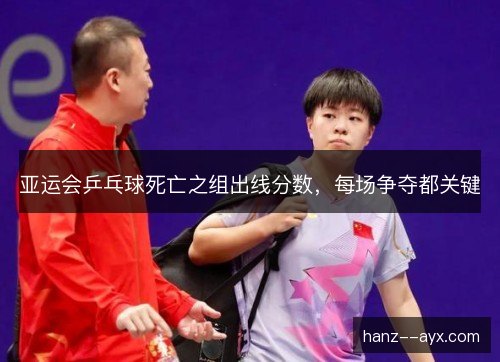 亚运会乒乓球死亡之组出线分数，每场争夺都关键
