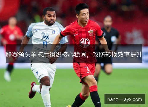 联赛领头羊拖后组织核心稳固，攻防转换效率提升