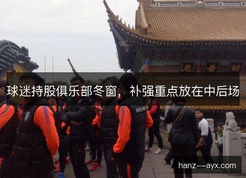 球迷持股俱乐部冬窗,补强重点放在中后场 球迷持股俱乐部冬窗,补强重点放在中后场