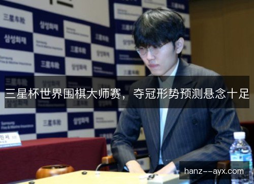 三星杯世界围棋大师赛,夺冠形势预测悬念十足 三星杯世界围棋大师赛,夺冠形势预测悬念十足