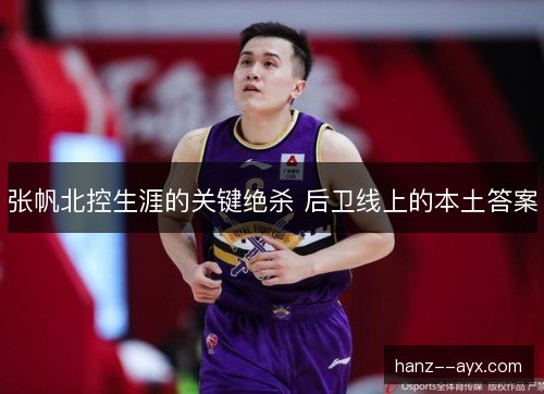 张帆北控生涯的关键绝杀 后卫线上的本土答案 张帆北控生涯的关键绝杀 后卫线上的本土答案