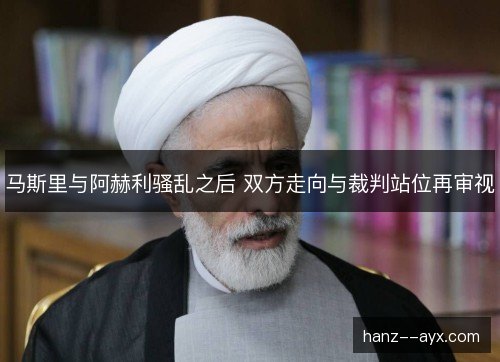 马斯里与阿赫利骚乱之后 双方走向与裁判站位再审视